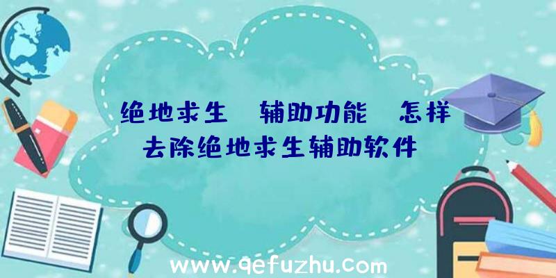 「绝地求生dm辅助功能」|怎样去除绝地求生辅助软件